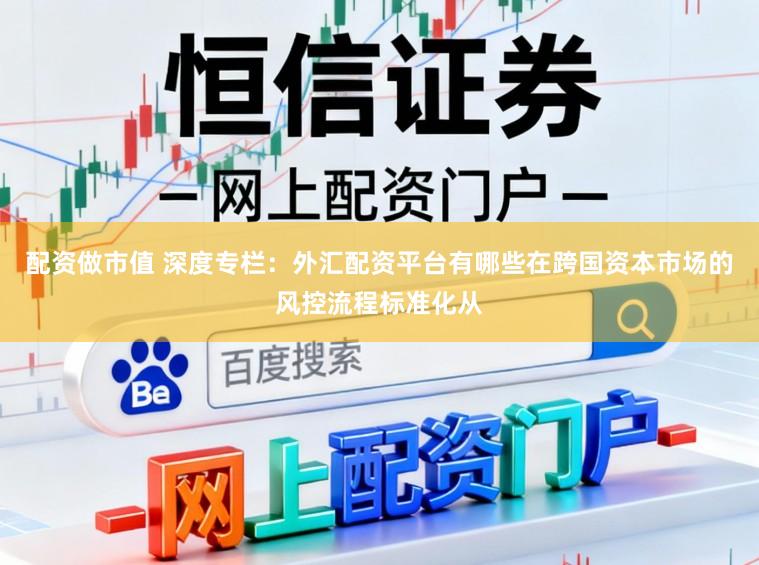 配资做市值 深度专栏:外汇配资平台有哪些在跨国资本市场的风控流程标准化从