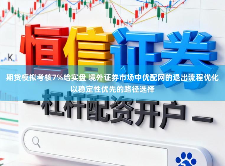 期货模拟考核7%给实盘 境外证券市场中优配网的退出流程优化以稳定性优先的路径选择