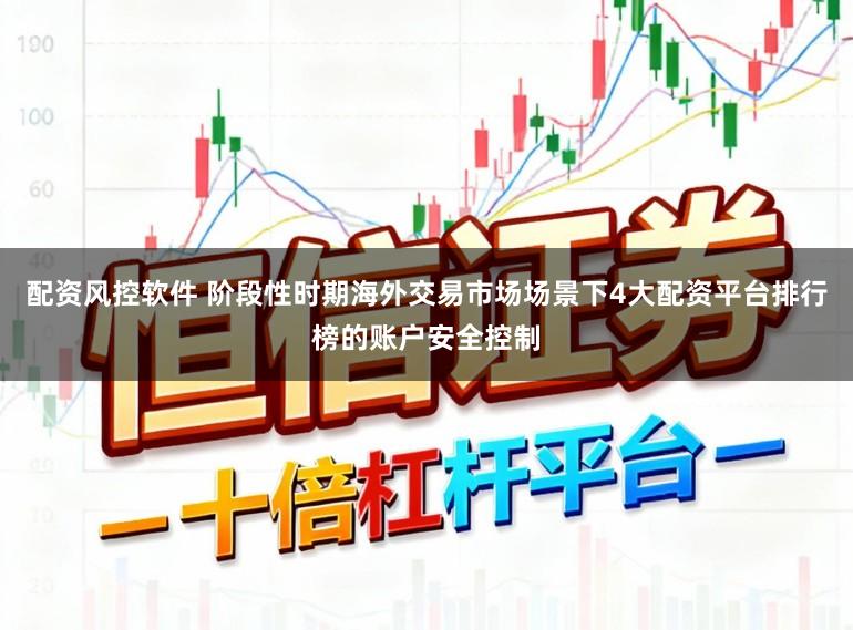 配资风控软件 阶段性时期海外交易市场场景下4大配资平台排行榜的账户安全控制
