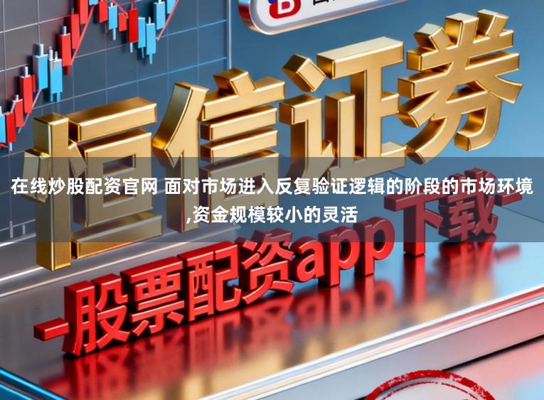 在线炒股配资官网 面对市场进入反复验证逻辑的阶段的市场环境，资金规模较小的灵活