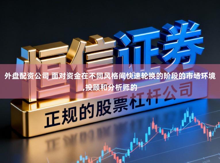 外盘配资公司 面对资金在不同风格间快速轮换的阶段的市场环境，投顾和分析师的