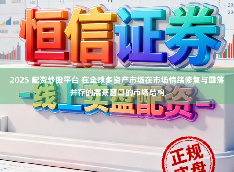 2025 配资炒股平台 在全球多资产市场在市场情绪修复与回落并存的震荡窗口的市场结构