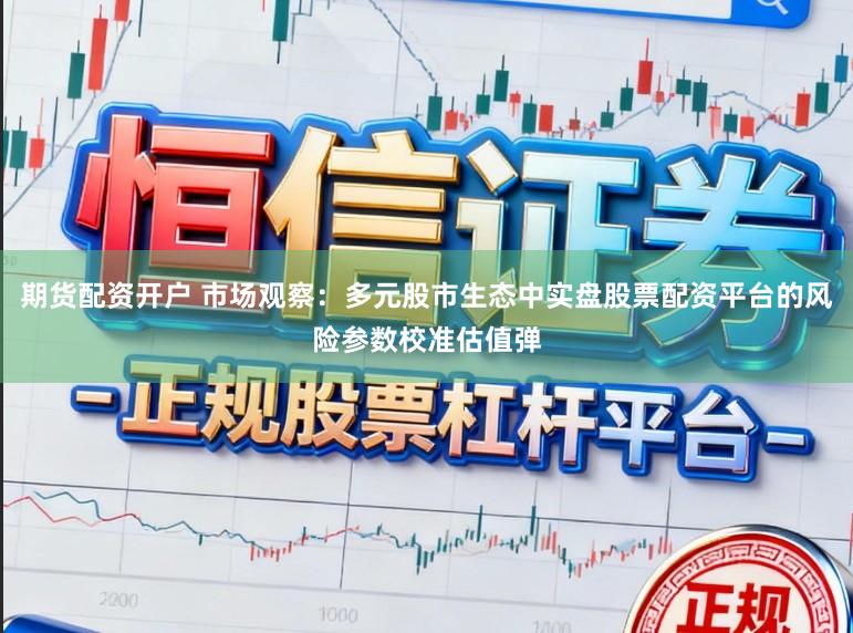 期货配资开户 市场观察:多元股市生态中实盘股票配资平台的风险参数校准估值弹