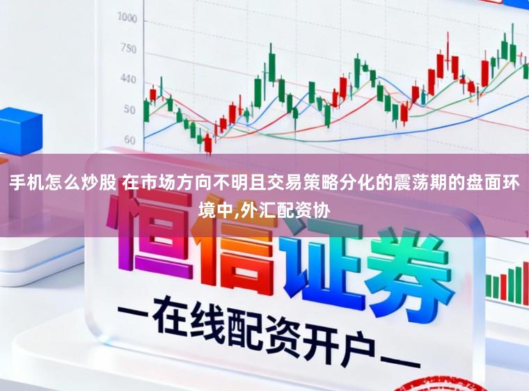 手机怎么炒股 在市场方向不明且交易策略分化的震荡期的盘面环境中，外汇配资协