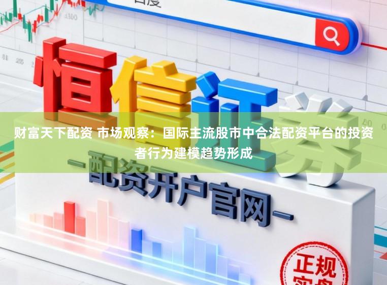 财富天下配资 市场观察：国际主流股市中合法配资平台的投资者行为建模趋势形成