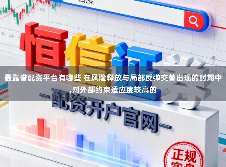 最靠谱配资平台有哪些 在风险释放与局部反弹交替出现的时期中，对外部约束适应度较高的