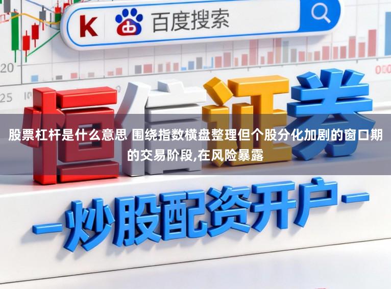股票杠杆是什么意思 围绕指数横盘整理但个股分化加剧的窗口期的交易阶段，在风险暴露