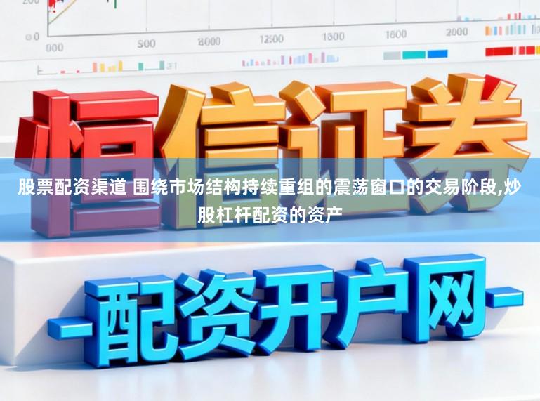 股票配资渠道 围绕市场结构持续重组的震荡窗口的交易阶段，炒股杠杆配资的资产