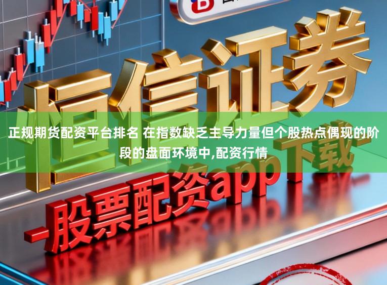 正规期货配资平台排名 在指数缺乏主导力量但个股热点偶现的阶段的盘面环境中，配资行情