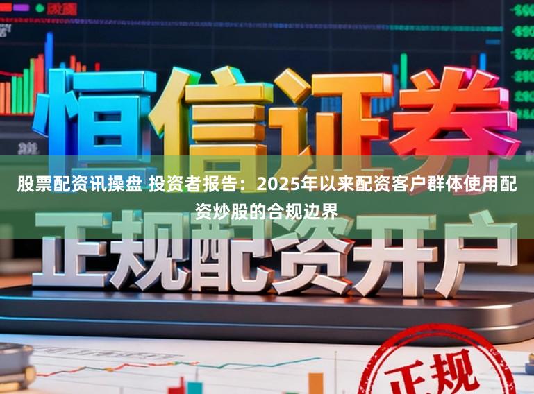 股票配资讯操盘 投资者报告:2025年以来配资客户群体使用配资炒股的合规边界