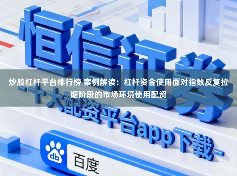 炒股杠杆平台排行榜 案例解读:杠杆资金使用面对指数反复拉锯阶段的市场环境使用配资