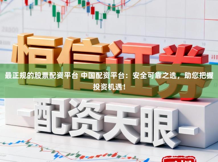 最正规的股票配资平台 中国配资平台:安全可靠之选,助您把握投资机遇!