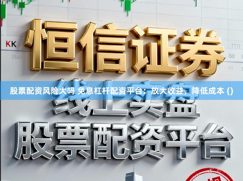 股票配资风险大吗 免息杠杆配资平台：放大收益，降低成本 ()