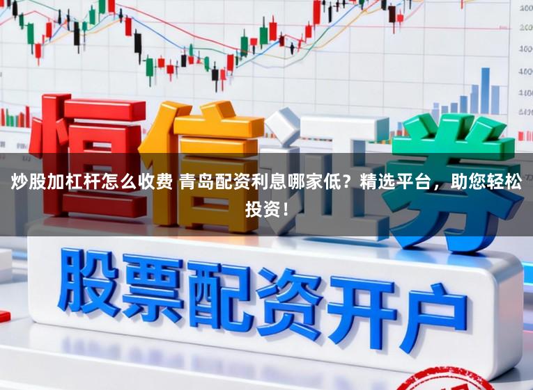 炒股加杠杆怎么收费 青岛配资利息哪家低？精选平台，助您轻松投资！