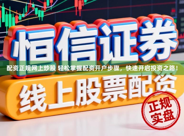 配资正规网上炒股 轻松掌握配资开户步骤,快速开启投资之路!