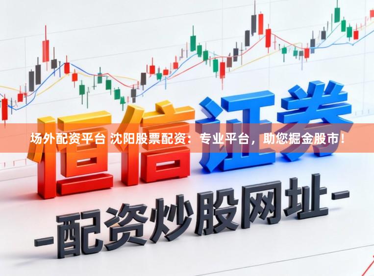 场外配资平台 沈阳股票配资:专业平台,助您掘金股市!