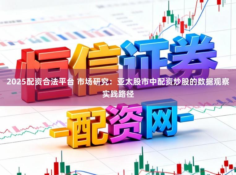 2025配资合法平台 市场研究:亚太股市中配资炒股的数据观察实践路径