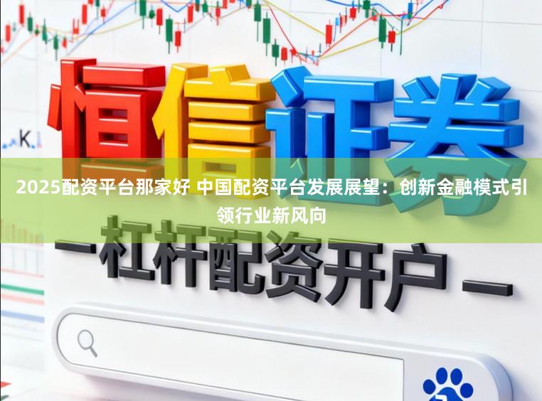 2025配资平台那家好 中国配资平台发展展望：创新金融模式引领行业新风向
