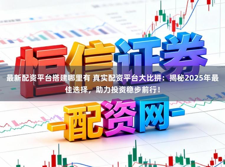 最新配资平台搭建哪里有 真实配资平台大比拼：揭秘2025年最佳选择，助力投资稳步前行！