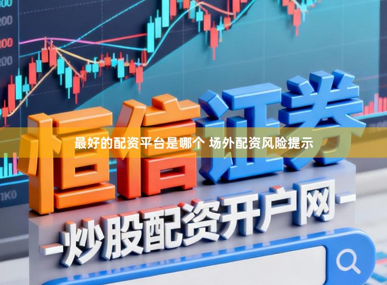 最好的配资平台是哪个 场外配资风险提示