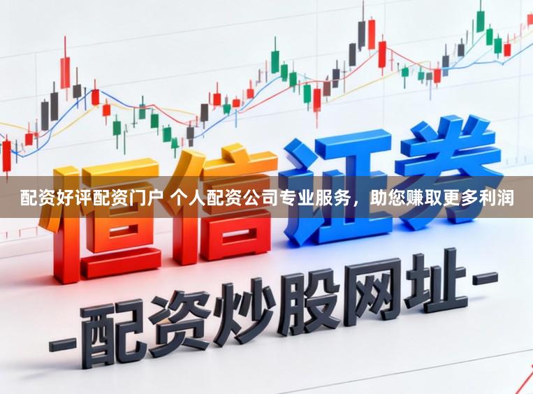 配资好评配资门户 个人配资公司专业服务，助您赚取更多利润