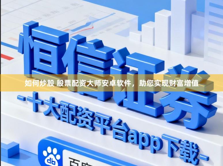 如何炒股 股票配资大师安卓软件，助您实现财富增值