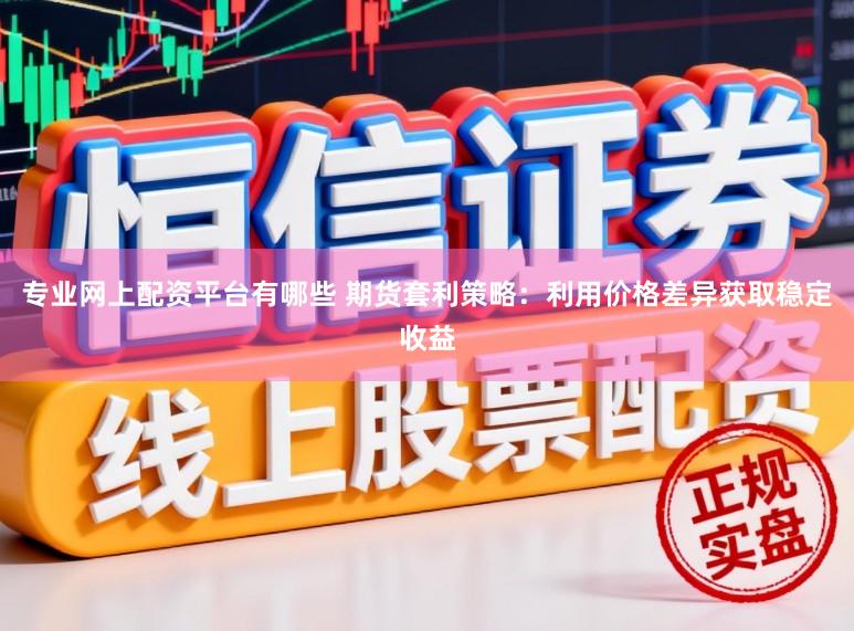 专业网上配资平台有哪些 期货套利策略：利用价格差异获取稳定收益