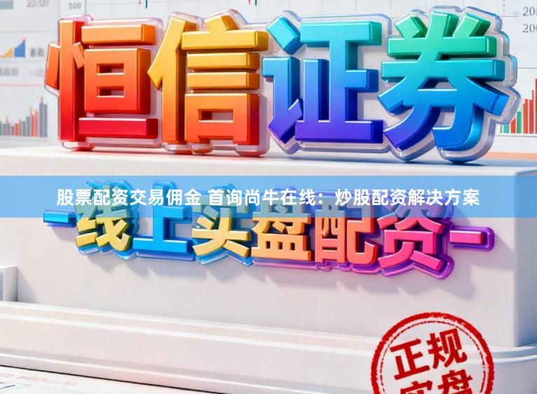 股票配资交易佣金 首询尚牛在线：炒股配资解决方案