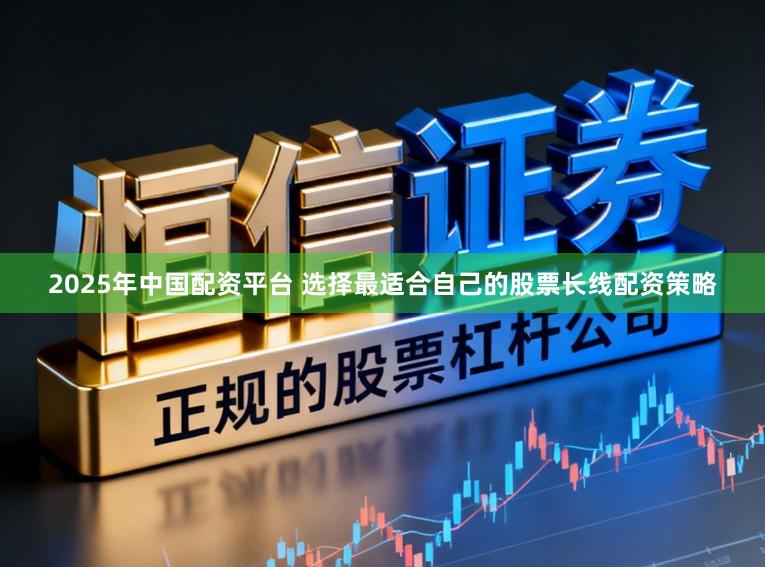 2025年中国配资平台 选择最适合自己的股票长线配资策略