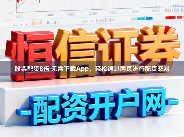 股票配资8倍 无需下载App，轻松通过网页进行配资交易