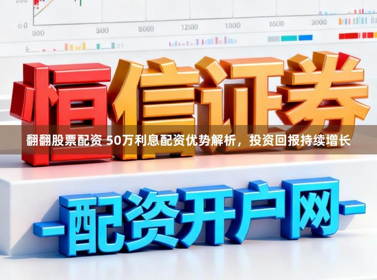 翻翻股票配资 50万利息配资优势解析，投资回报持续增长
