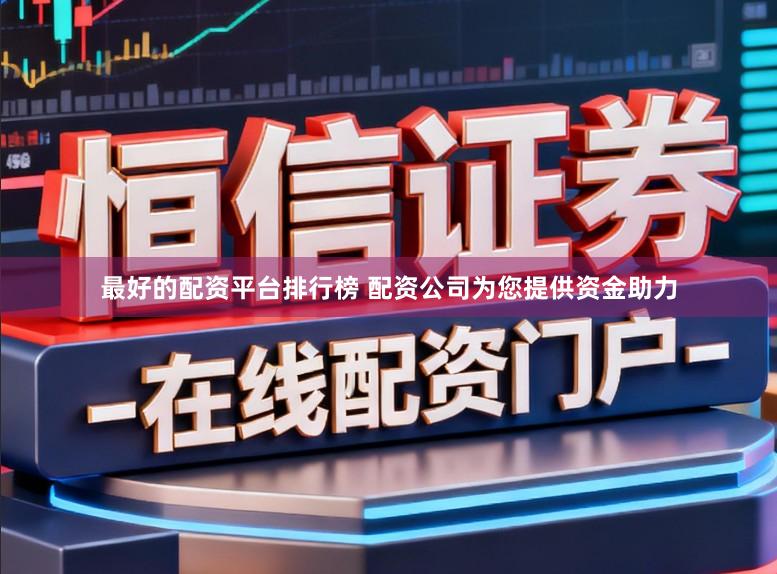最好的配资平台排行榜 配资公司为您提供资金助力