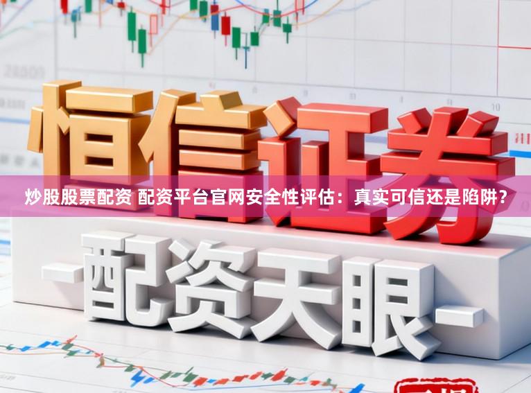 炒股股票配资 配资平台官网安全性评估：真实可信还是陷阱？