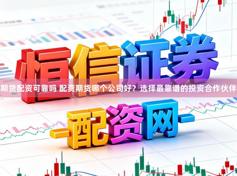 期货配资可靠吗 配资期货哪个公司好？选择最靠谱的投资合作伙伴