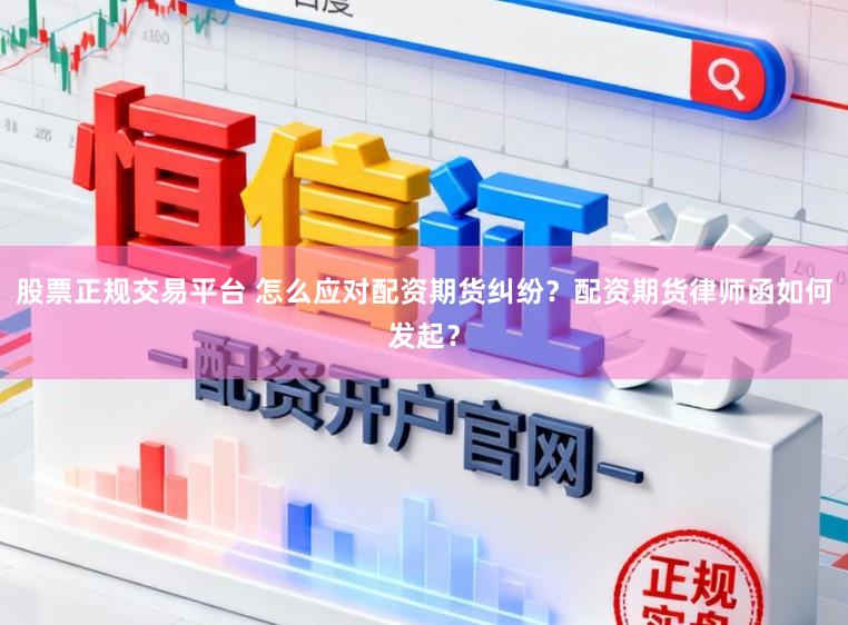 股票正规交易平台 怎么应对配资期货纠纷？配资期货律师函如何发起？
