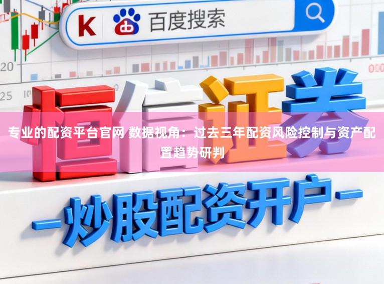 专业的配资平台官网 数据视角:过去三年配资风险控制与资产配置趋势研判
