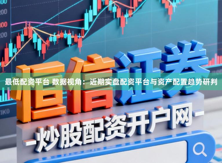 最低配资平台 数据视角：近期实盘配资平台与资产配置趋势研判