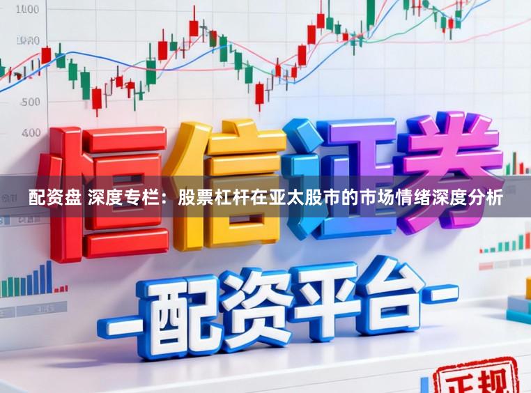 配资盘 深度专栏：股票杠杆在亚太股市的市场情绪深度分析