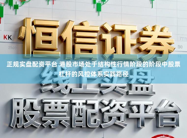 正规实盘配资平台 港股市场处于结构性行情阶段的阶段中股票杠杆的风控体系实践路径
