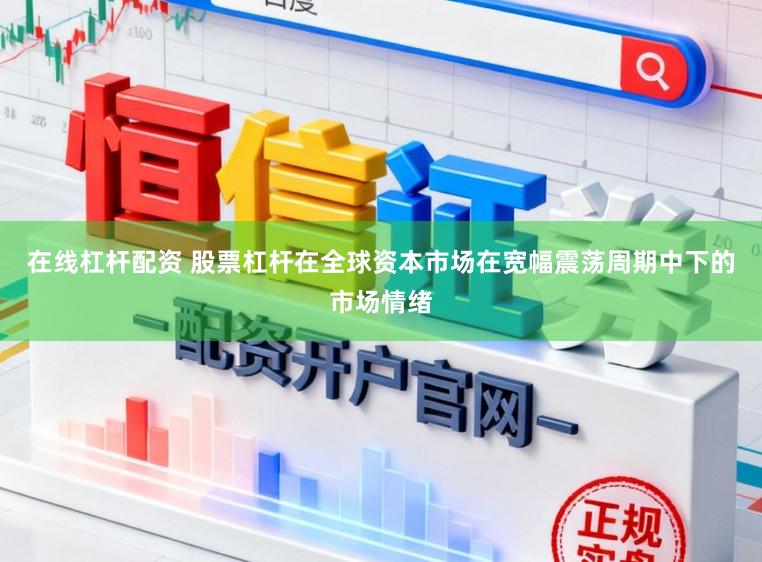 在线杠杆配资 股票杠杆在全球资本市场在宽幅震荡周期中下的市场情绪