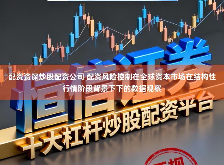 配资资深炒股配资公司 配资风险控制在全球资本市场在结构性行情阶段背景下下的数据观察