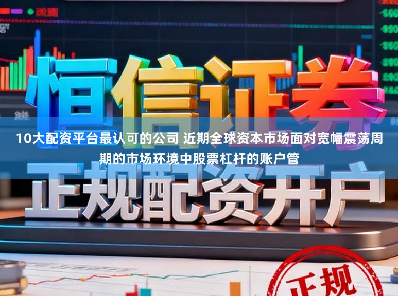10大配资平台最认可的公司 近期全球资本市场面对宽幅震荡周期的市场环境中股票杠杆的账户管
