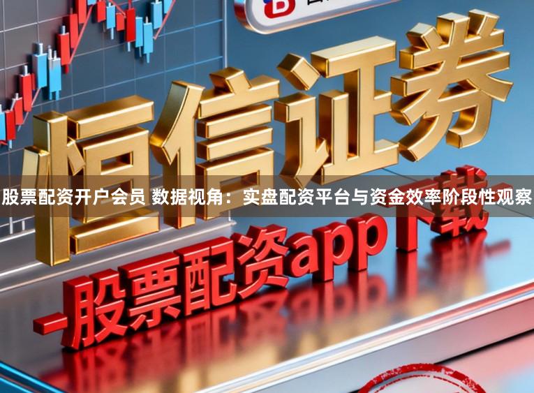 股票配资开户会员 数据视角：实盘配资平台与资金效率阶段性观察