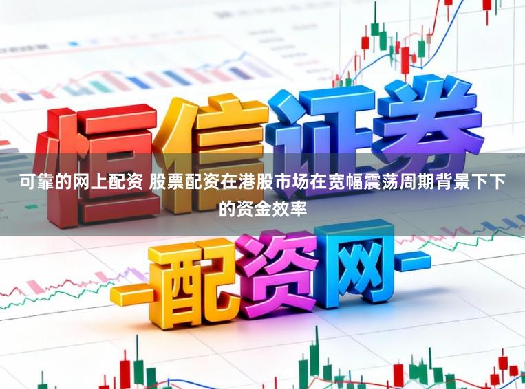 可靠的网上配资 股票配资在港股市场在宽幅震荡周期背景下下的资金效率