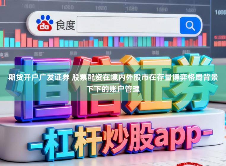 期货开户广发证券 股票配资在境内外股市在存量博弈格局背景下下的账户管理