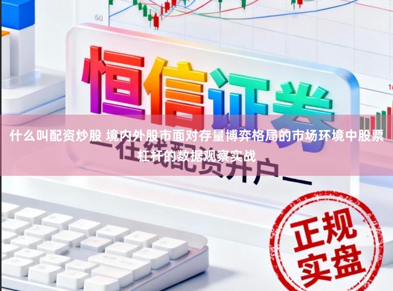 什么叫配资炒股 境内外股市面对存量博弈格局的市场环境中股票杠杆的数据观察实战