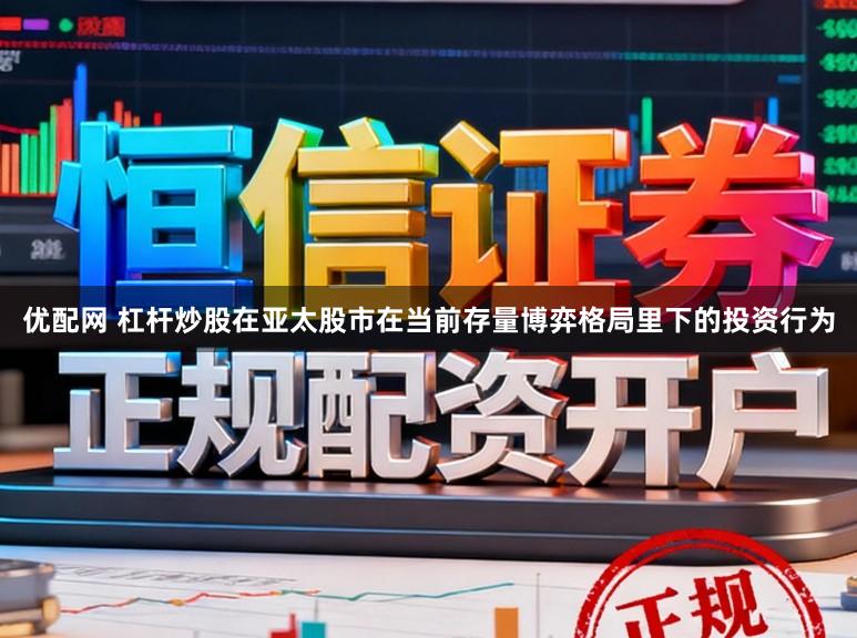 优配网 杠杆炒股在亚太股市在当前存量博弈格局里下的投资行为