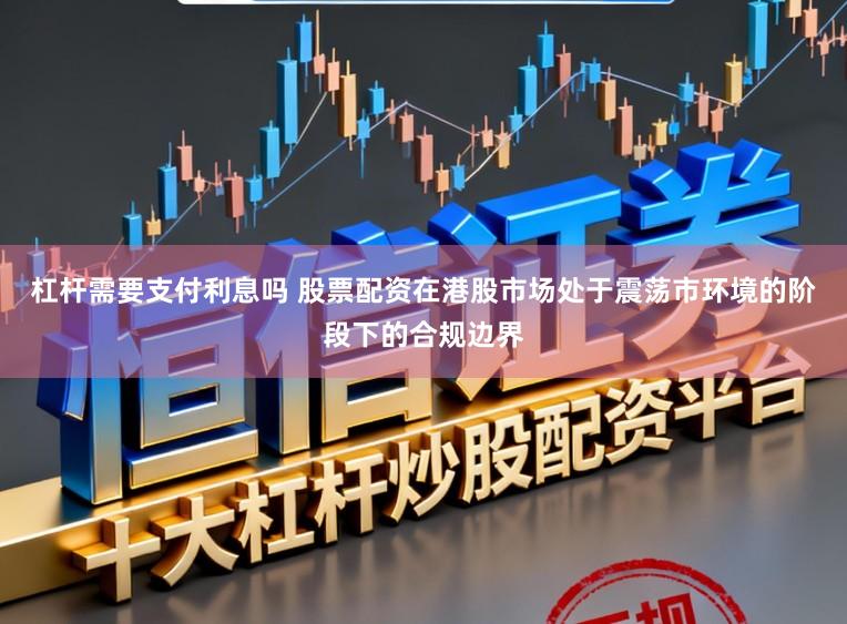 杠杆需要支付利息吗 股票配资在港股市场处于震荡市环境的阶段下的合规边界