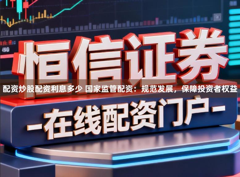 配资炒股配资利息多少 国家监管配资：规范发展，保障投资者权益