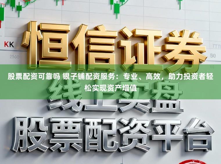 股票配资可靠吗 银子铺配资服务：专业、高效，助力投资者轻松实现资产增值